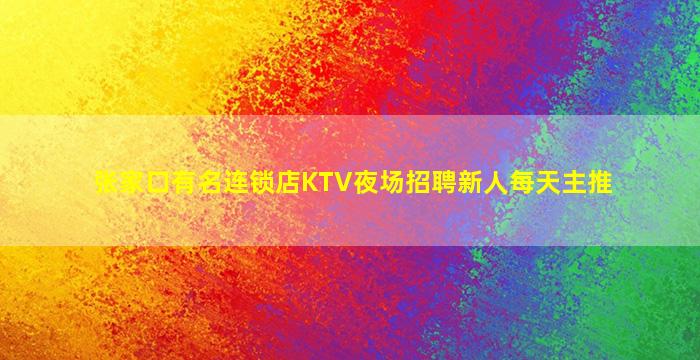 张家口有名连锁店KTV夜场招聘新人每天主推